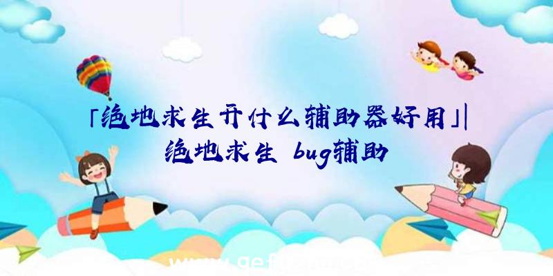 「绝地求生开什么辅助器好用」|绝地求生